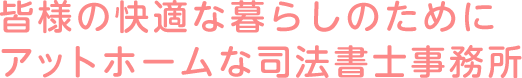 皆様の快適な暮らしのために 。<br>アットホームな司法書士事務所